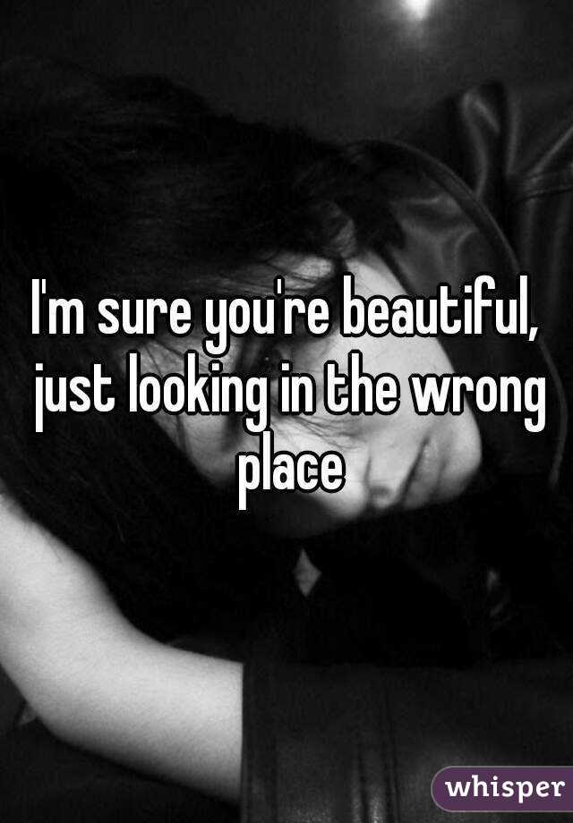 I'm sure you're beautiful, just looking in the wrong place