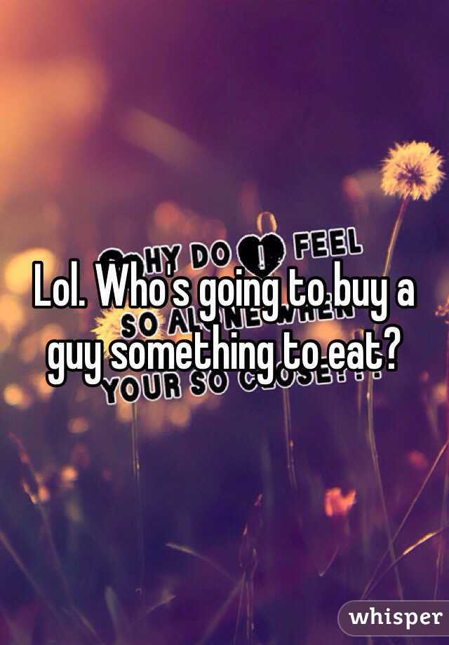 Lol. Who's going to buy a guy something to eat?