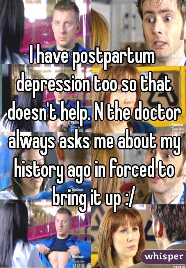 I have postpartum depression too so that doesn't help. N the doctor always asks me about my history ago in forced to bring it up :/