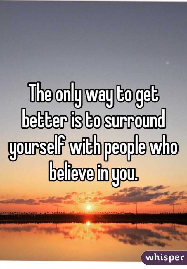 The only way to get better is to surround yourself with people who believe in you.