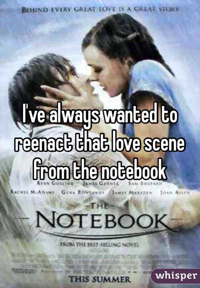 I've always wanted to reenact that love scene from the notebook 