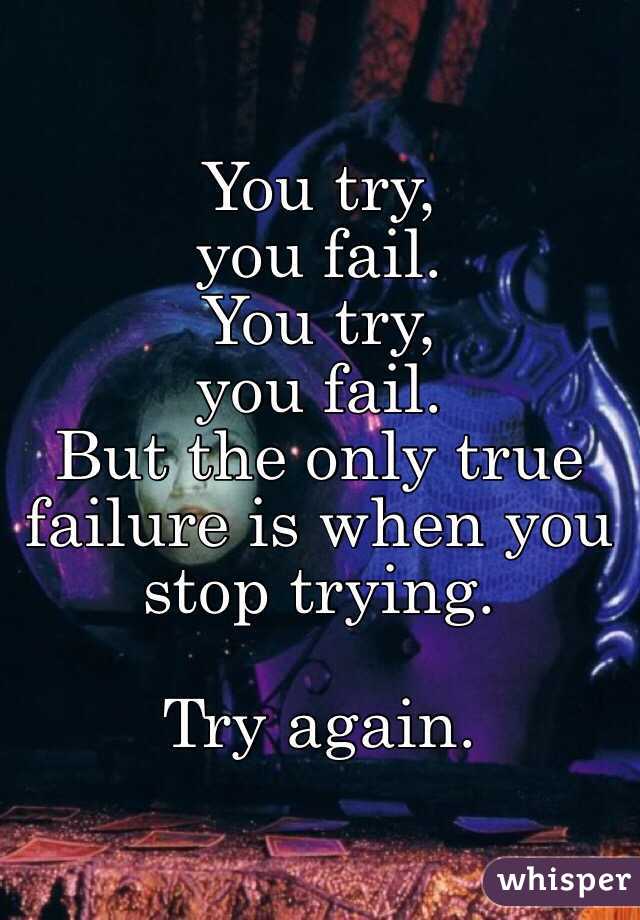 You try,
you fail.
You try,
you fail.
But the only true failure is when you stop trying.

Try again.