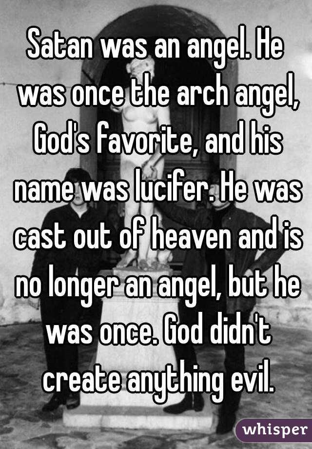 Satan was an angel. He was once the arch angel, God's favorite, and his name was lucifer. He was cast out of heaven and is no longer an angel, but he was once. God didn't create anything evil.