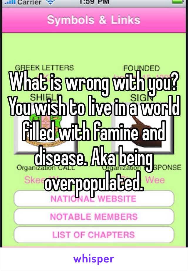 What is wrong with you? You wish to live in a world filled with famine and disease. Aka being overpopulated. 