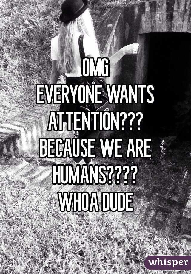 OMG
EVERYONE WANTS ATTENTION???
BECAUSE WE ARE HUMANS????
WHOA DUDE