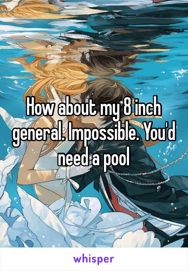 How about my 8 inch general. Impossible. You'd need a pool