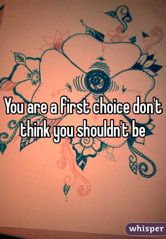 You are a first choice don't think you shouldn't be 