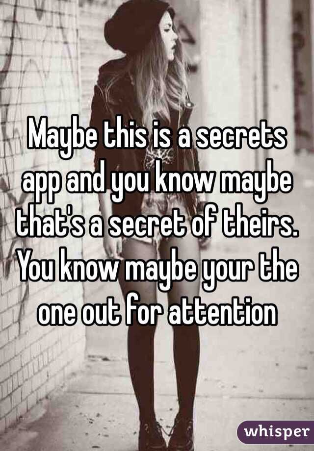 Maybe this is a secrets app and you know maybe that's a secret of theirs. You know maybe your the one out for attention
