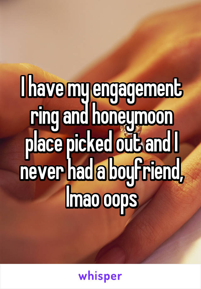 I have my engagement ring and honeymoon place picked out and I never had a boyfriend, lmao oops