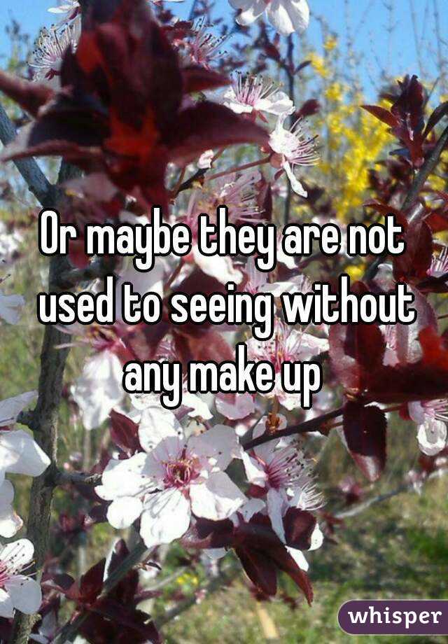Or maybe they are not used to seeing without any make up 
