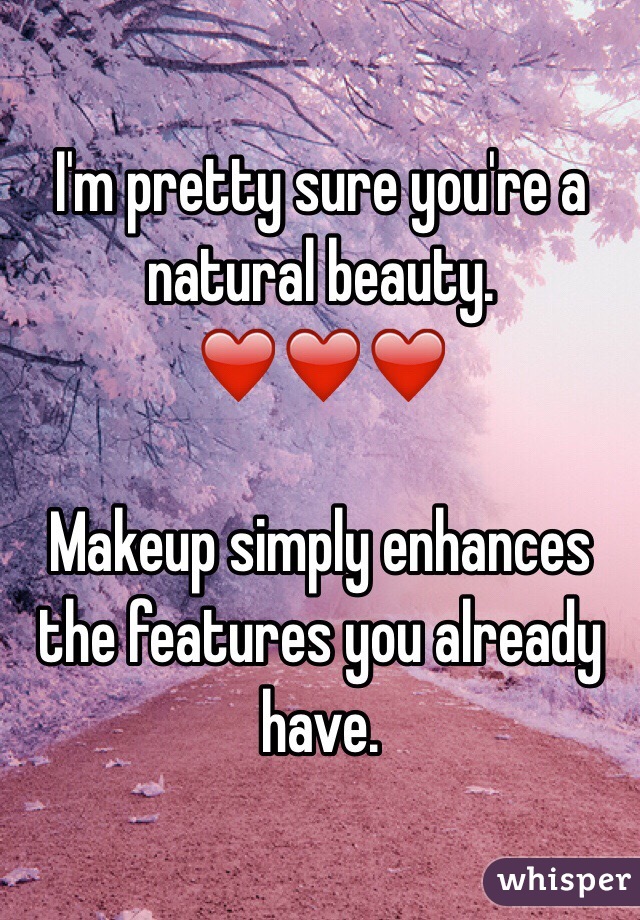 I'm pretty sure you're a natural beauty. ❤️❤️❤️

Makeup simply enhances the features you already have.