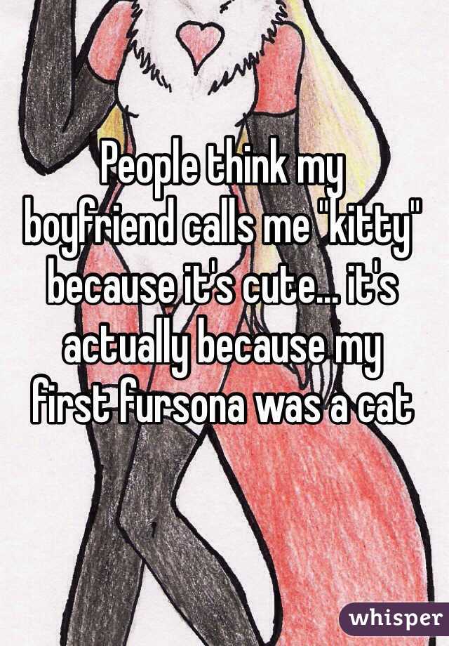 People think my 
boyfriend calls me "kitty" because it's cute... it's actually because my 
first fursona was a cat