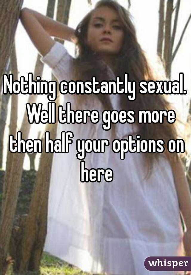 Nothing constantly sexual.   Well there goes more then half your options on here