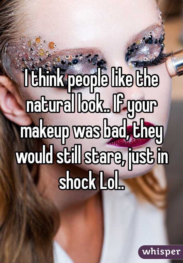 I think people like the natural look.. If your makeup was bad, they would still stare, just in shock Lol.. 