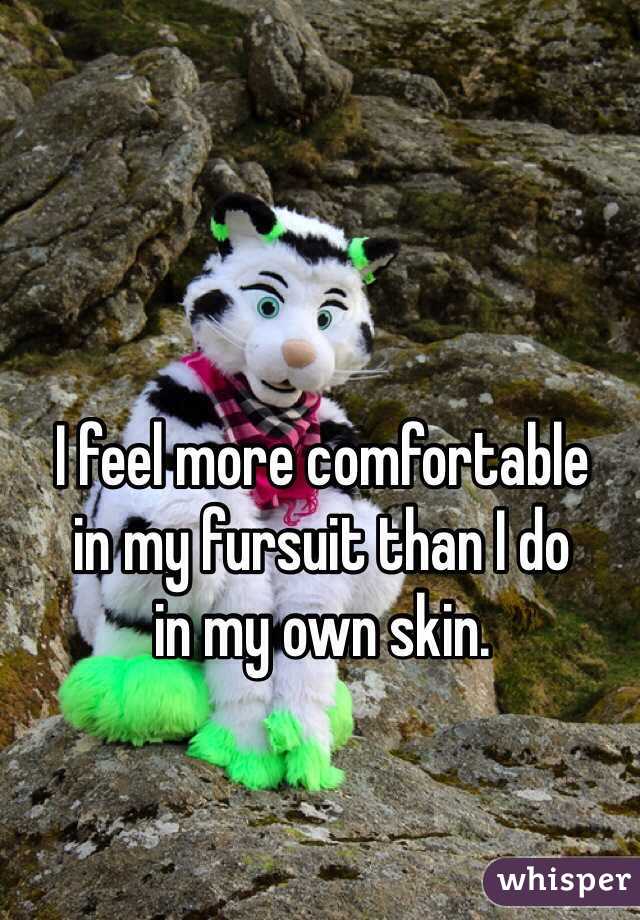 I feel more comfortable 
in my fursuit than I do 
in my own skin.