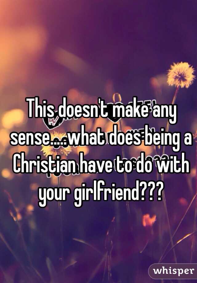 This doesn't make any sense.....what does being a Christian have to do with your girlfriend???
