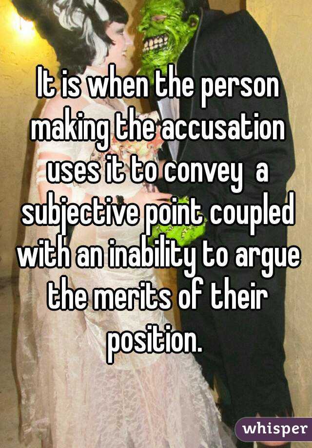  It is when the person making the accusation uses it to convey  a subjective point coupled with an inability to argue the merits of their position. 