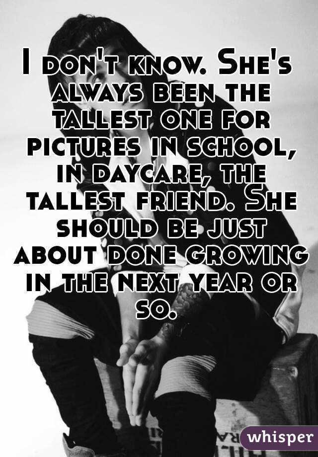 I don't know. She's always been the tallest one for pictures in school, in daycare, the tallest friend. She should be just about done growing in the next year or so. 