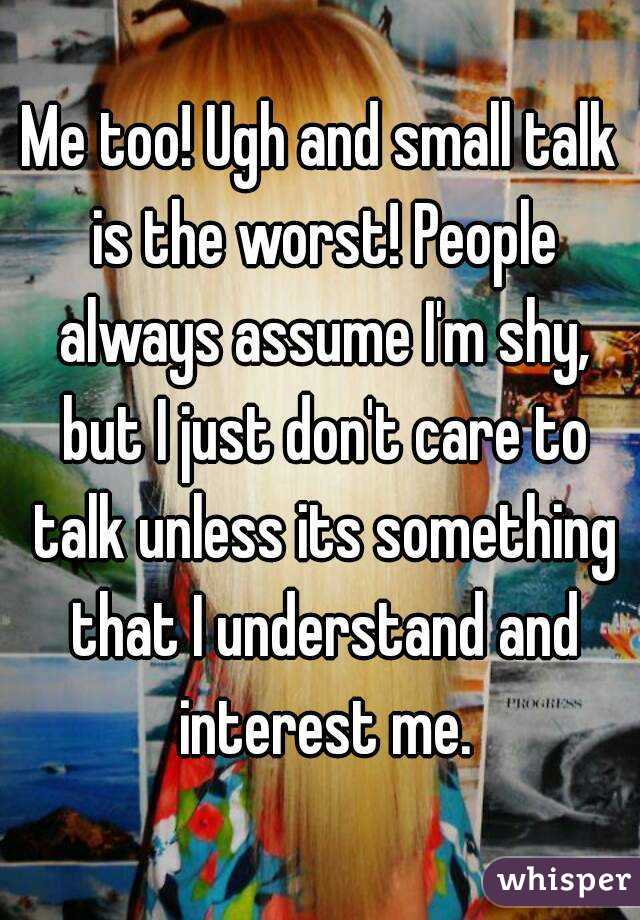 Me too! Ugh and small talk is the worst! People always assume I'm shy, but I just don't care to talk unless its something that I understand and interest me.