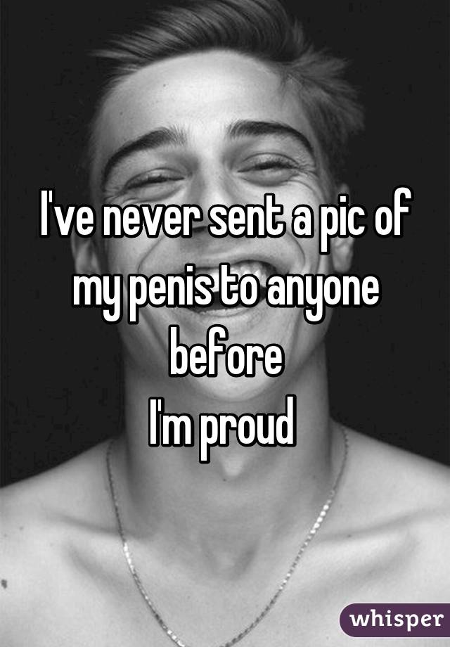 I've never sent a pic of my penis to anyone before
I'm proud 