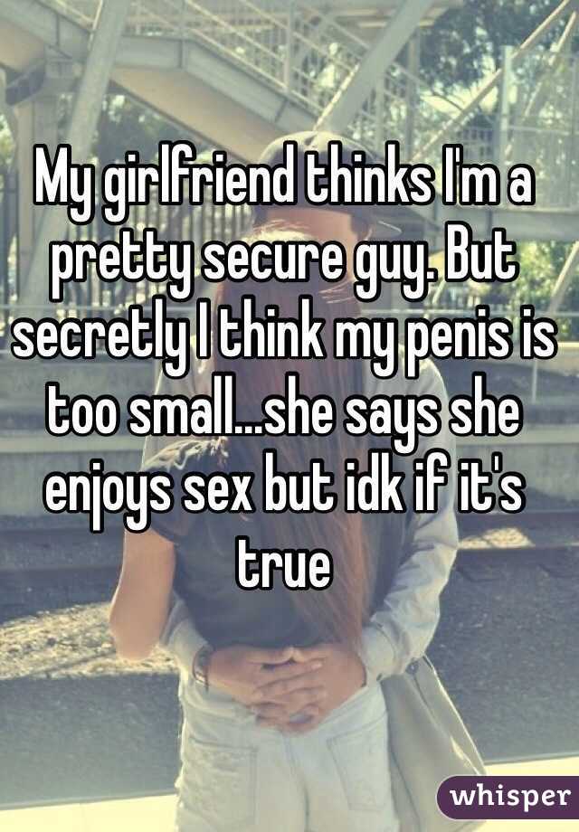 My girlfriend thinks I'm a pretty secure guy. But secretly I think my penis is too small...she says she enjoys sex but idk if it's true