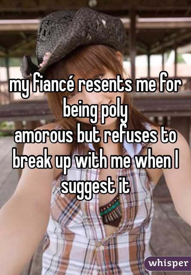 my fiancé resents me for being poly 
amorous but refuses to break up with me when I suggest it