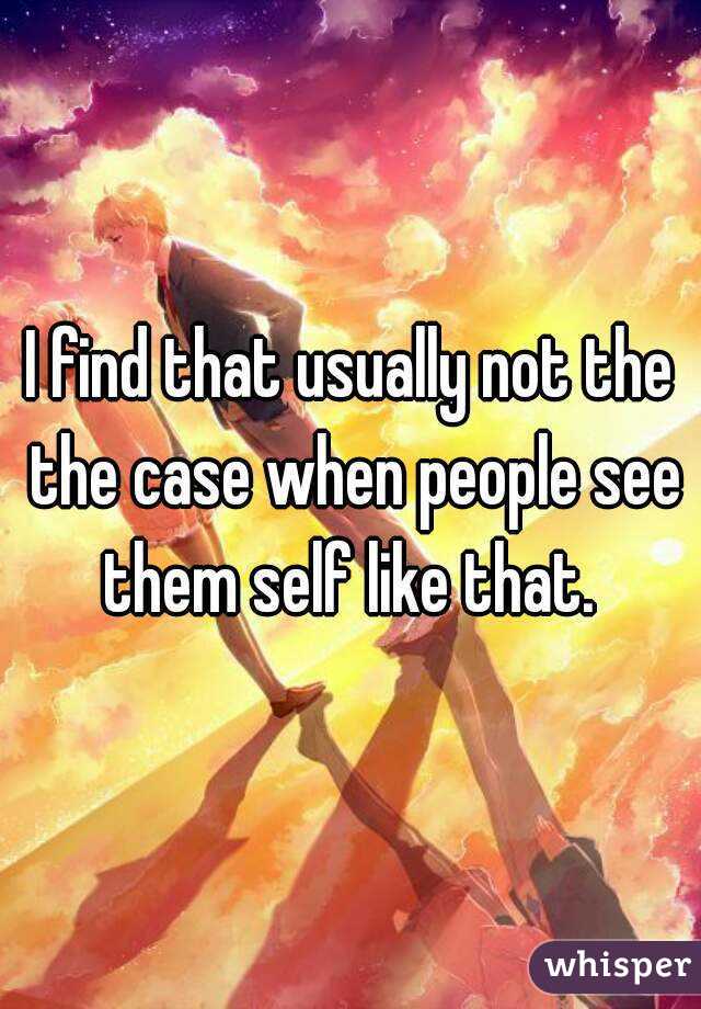 I find that usually not the the case when people see them self like that. 