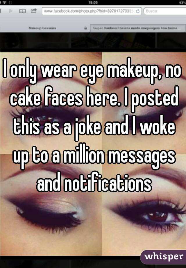 I only wear eye makeup, no cake faces here. I posted this as a joke and I woke up to a million messages and notifications