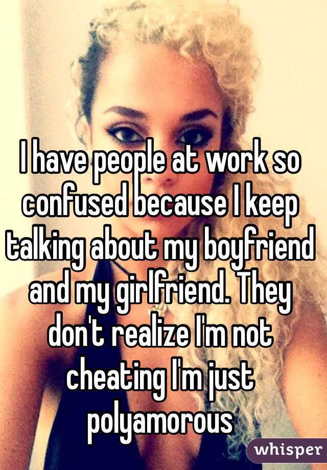I have people at work so confused because I keep talking about my boyfriend and my girlfriend. They don't realize I'm not cheating I'm just polyamorous