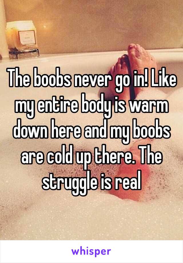 The boobs never go in! Like my entire body is warm down here and my boobs are cold up there. The struggle is real