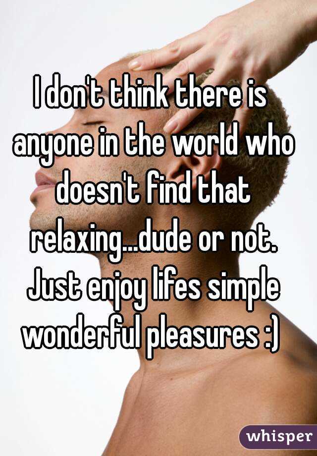 I don't think there is anyone in the world who doesn't find that relaxing...dude or not. Just enjoy lifes simple wonderful pleasures :) 