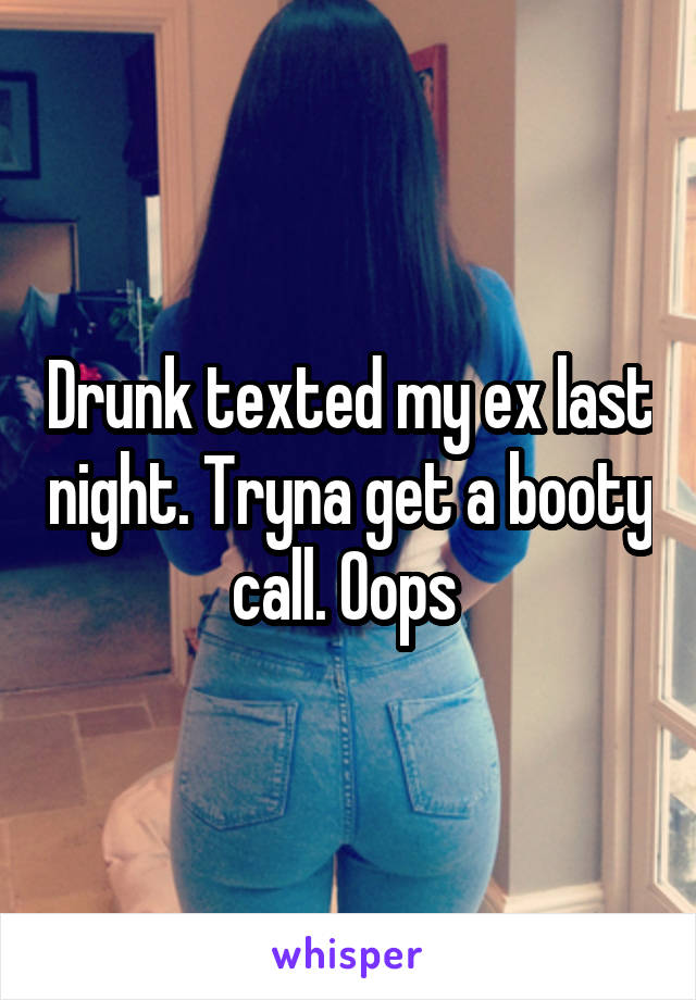 Drunk texted my ex last night. Tryna get a booty call. Oops 