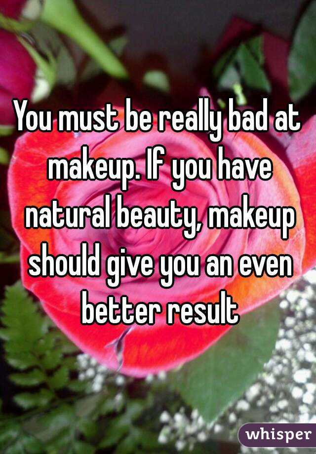 You must be really bad at makeup. If you have natural beauty, makeup should give you an even better result