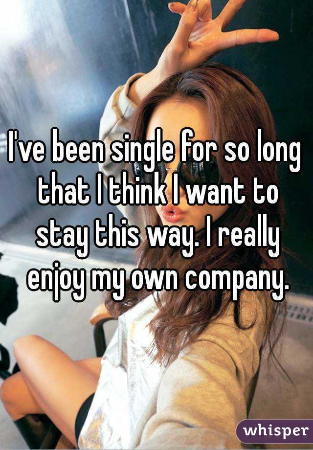 I've been single for so long that I think I want to stay this way. I really enjoy my own company.