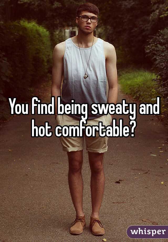 You find being sweaty and hot comfortable? 