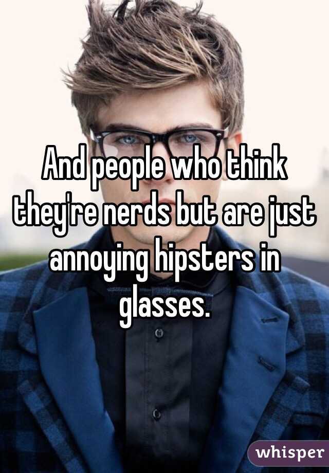 And people who think they're nerds but are just annoying hipsters in glasses. 