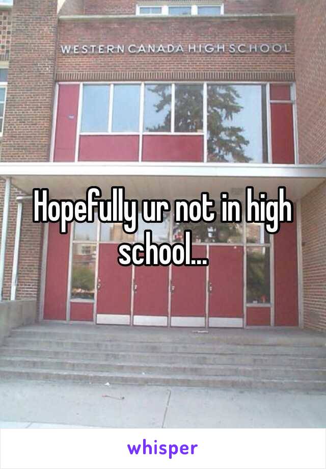 Hopefully ur not in high school...