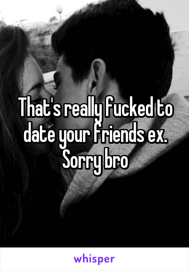 That's really fucked to date your friends ex. Sorry bro