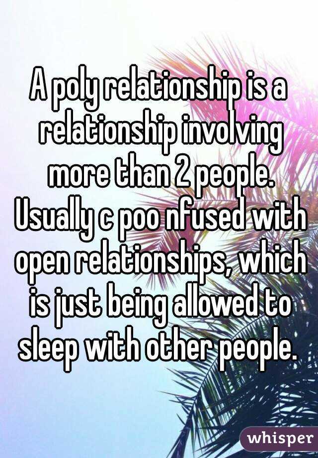 A poly relationship is a relationship involving more than 2 people. Usually c poo nfused with open relationships, which is just being allowed to sleep with other people. 