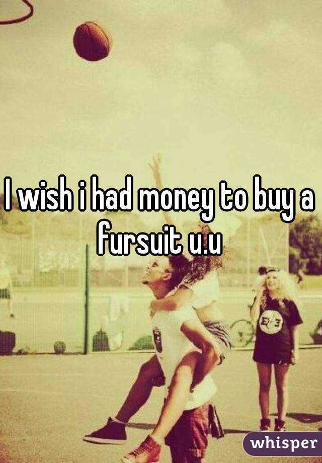 I wish i had money to buy a fursuit u.u 