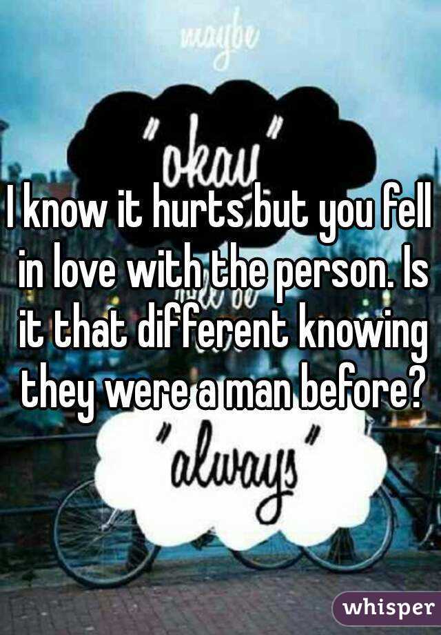 I know it hurts but you fell in love with the person. Is it that different knowing they were a man before?