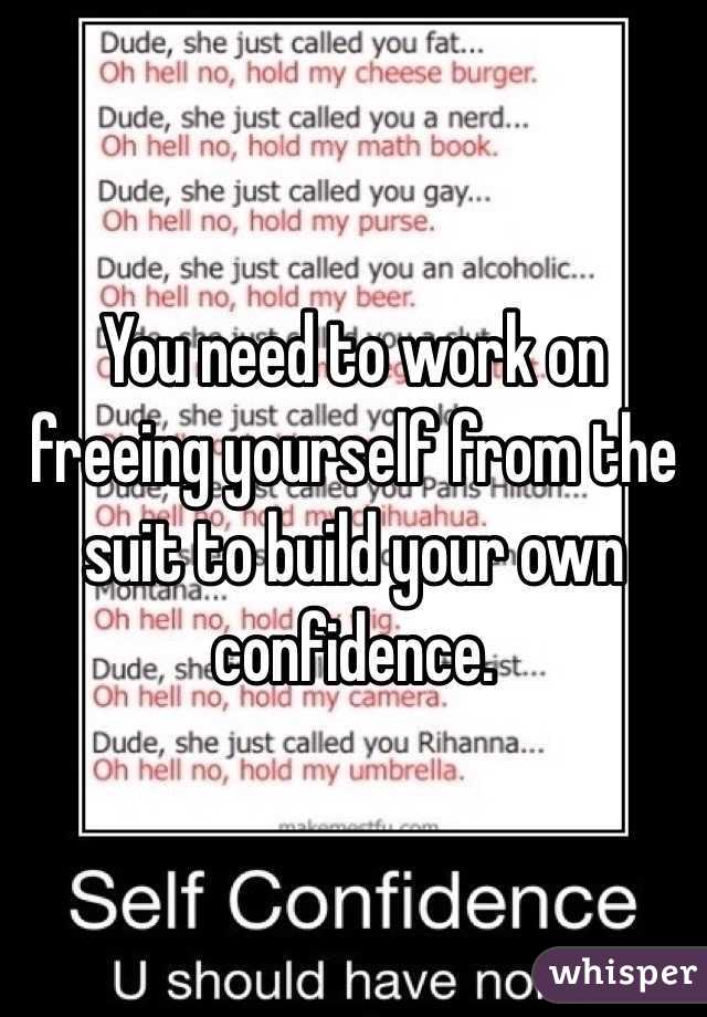 You need to work on freeing yourself from the suit to build your own confidence. 