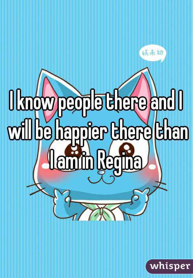 I know people there and I will be happier there than I am in Regina 