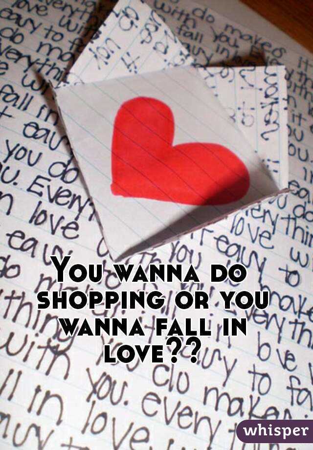 You wanna do shopping or you wanna fall in love??