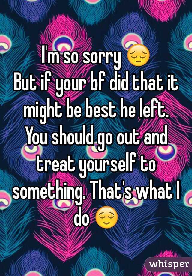 I'm so sorry 😔
But if your bf did that it might be best he left. 
You should go out and treat yourself to something. That's what I do 😌