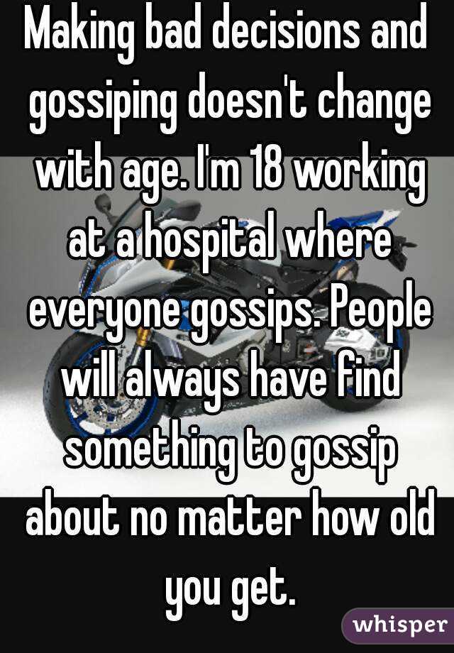 Making bad decisions and gossiping doesn't change with age. I'm 18 working at a hospital where everyone gossips. People will always have find something to gossip about no matter how old you get.