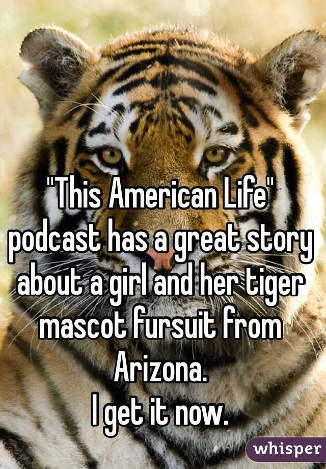 "This American Life"
podcast has a great story about a girl and her tiger mascot fursuit from Arizona.
I get it now.