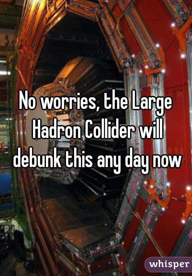 No worries, the Large Hadron Collider will debunk this any day now