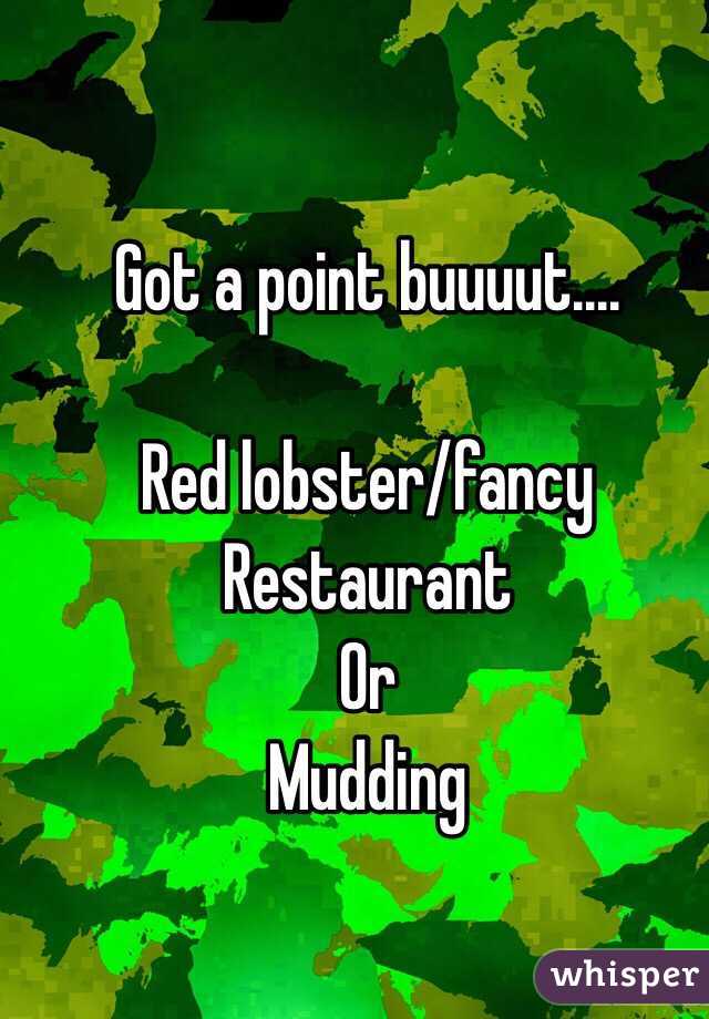 Got a point buuuut....

Red lobster/fancy 
Restaurant 
Or 
Mudding