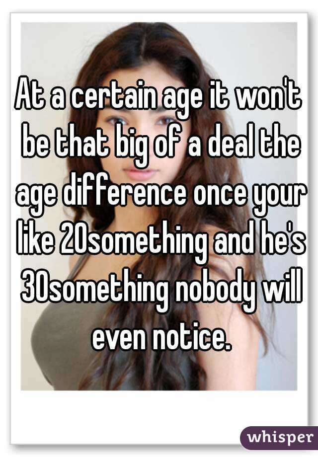At a certain age it won't be that big of a deal the age difference once your like 20something and he's 30something nobody will even notice.